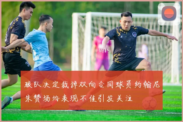 狼队决定裁掉双向合同球员约翰尼朱赞场均表现不佳引发关注