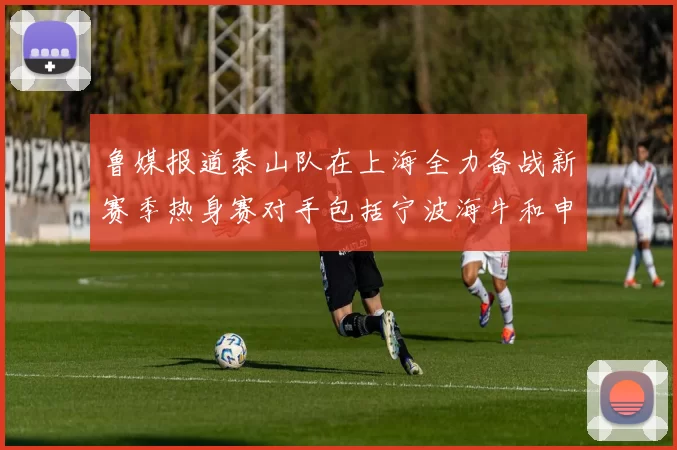 鲁媒报道泰山队在上海全力备战新赛季热身赛对手包括宁波海牛和申花