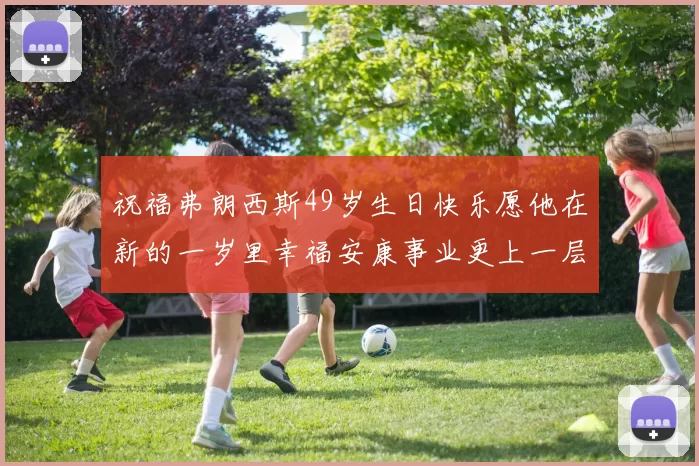 祝福弗朗西斯49岁生日快乐愿他在新的一岁里幸福安康事业更上一层楼