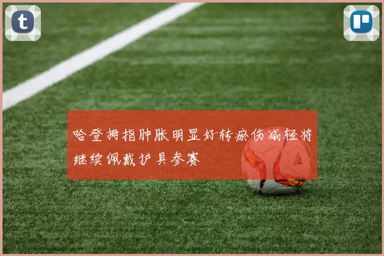 哈登拇指肿胀明显好转瘀伤减轻将继续佩戴护具参赛