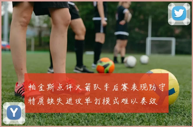 帕金斯点评火箭队季后赛表现防守特质缺失进攻单打模式难以奏效