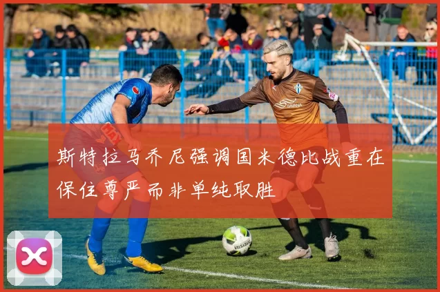 斯特拉马乔尼强调国米德比战重在保住尊严而非单纯取胜