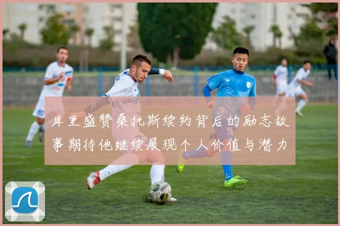 库里盛赞桑托斯续约背后的励志故事期待他继续展现个人价值与潜力