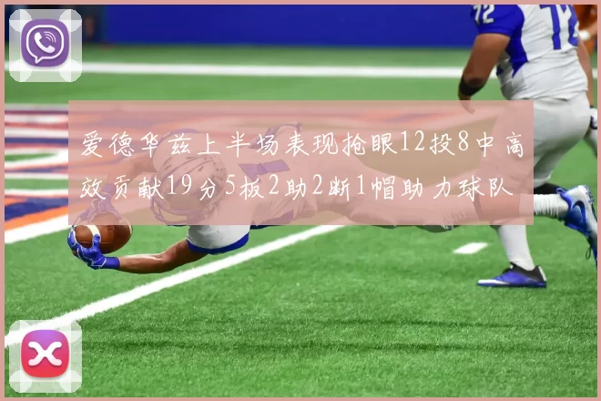 爱德华兹上半场表现抢眼12投8中高效贡献19分5板2助2断1帽助力球队