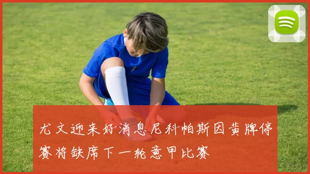 尤文迎来好消息尼科帕斯因黄牌停赛将缺席下一轮意甲比赛
