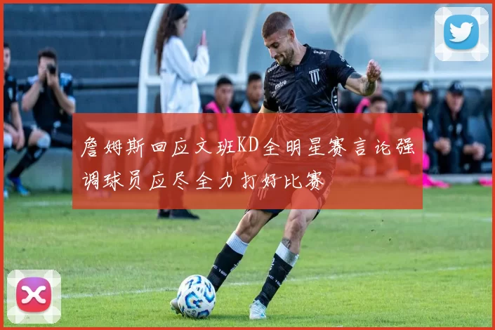 詹姆斯回应文班KD全明星赛言论强调球员应尽全力打好比赛