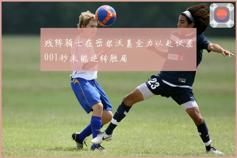 残阵骑士在密尔沃基全力以赴仅差001秒未能逆转胜局