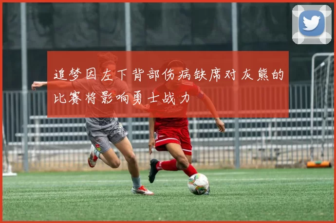 追梦因左下背部伤病缺席对灰熊的比赛将影响勇士战力