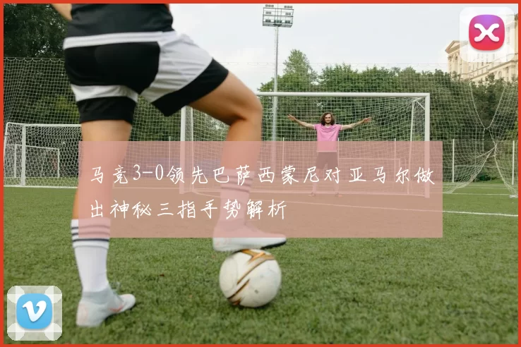 马竞3-0领先巴萨西蒙尼对亚马尔做出神秘三指手势解析