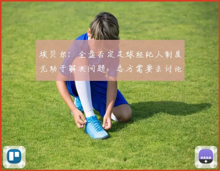埃贝尔：全盘否定足球经纪人制度无助于解决问题，各方需要去讨论