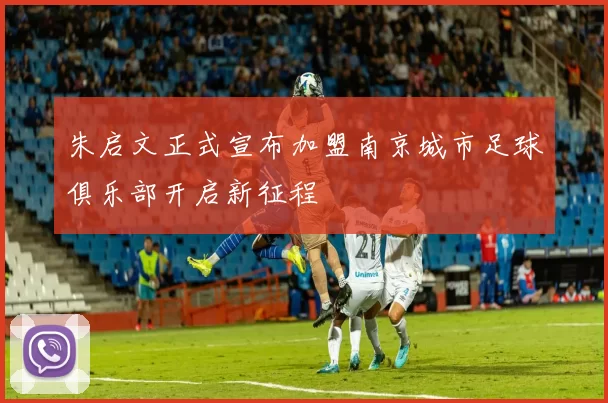 朱启文正式宣布加盟南京城市足球俱乐部开启新征程