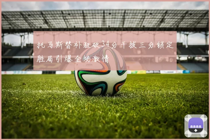 托马斯替补狂砍34分干拔三分锁定胜局引爆全场激情