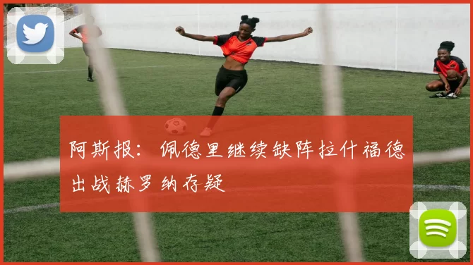 阿斯报：佩德里继续缺阵拉什福德出战赫罗纳存疑