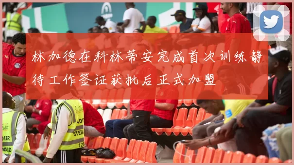 林加德在科林蒂安完成首次训练静待工作签证获批后正式加盟