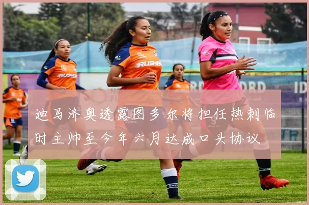 迪马济奥透露图多尔将担任热刺临时主帅至今年六月达成口头协议