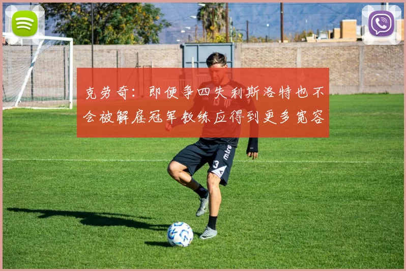 克劳奇：即便争四失利斯洛特也不会被解雇冠军教练应得到更多宽容与理解