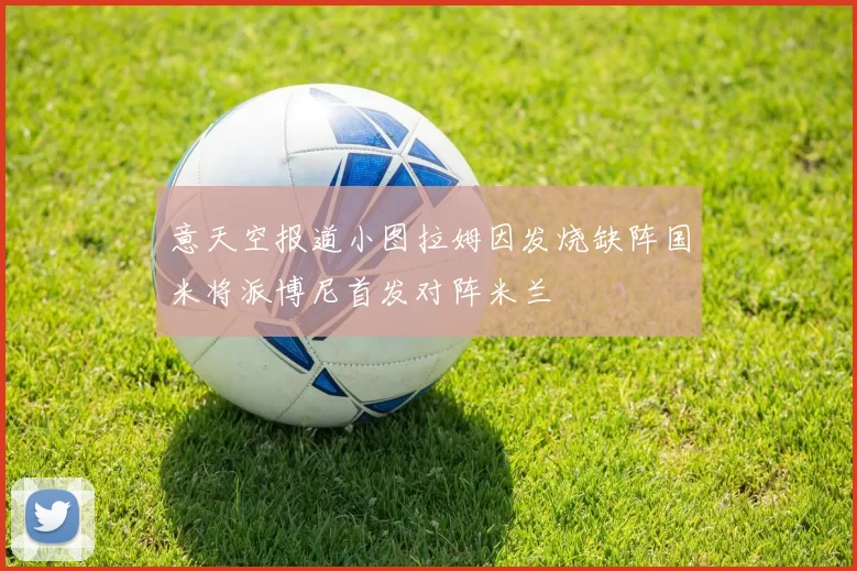 意天空报道小图拉姆因发烧缺阵国米将派博尼首发对阵米兰