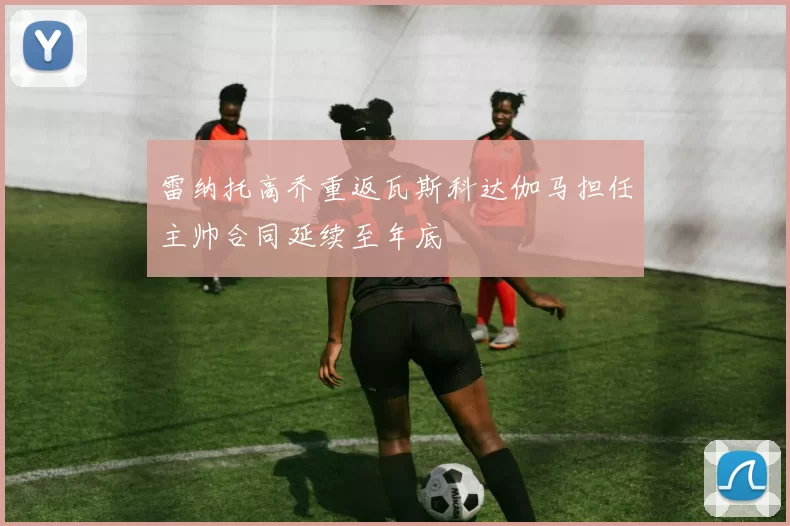雷纳托高乔重返瓦斯科达伽马担任主帅合同延续至年底