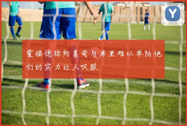霍福德称约基奇与库里难以单防他们的实力让人叹服