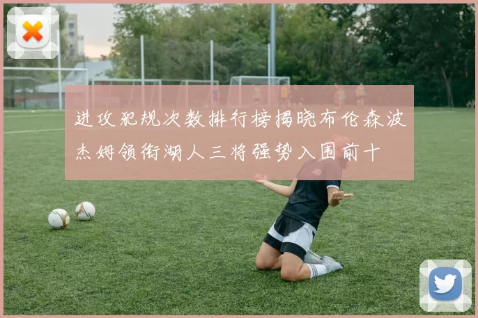 进攻犯规次数排行榜揭晓布伦森波杰姆领衔湖人三将强势入围前十