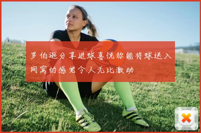 罗伯逊分享进球喜悦称能将球送入网窝的感觉令人无比激动