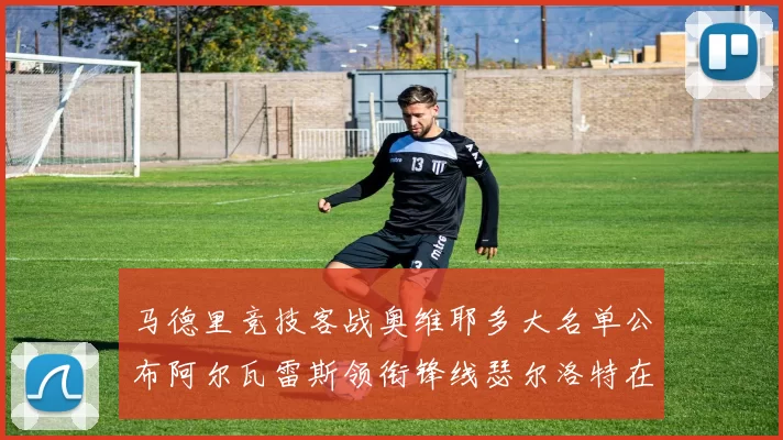 马德里竞技客战奥维耶多大名单公布阿尔瓦雷斯领衔锋线瑟尔洛特在列