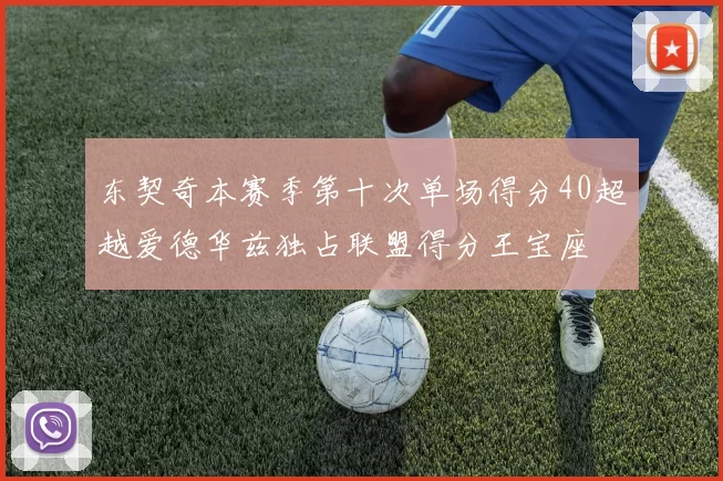 东契奇本赛季第十次单场得分40超越爱德华兹独占联盟得分王宝座