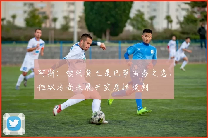 阿斯：续约费兰是巴萨当务之急，但双方尚未展开实质性谈判