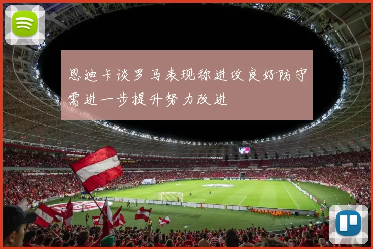 恩迪卡谈罗马表现称进攻良好防守需进一步提升努力改进