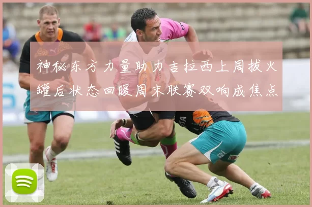 神秘东方力量助力吉拉西上周拔火罐后状态回暖周末联赛双响成焦点