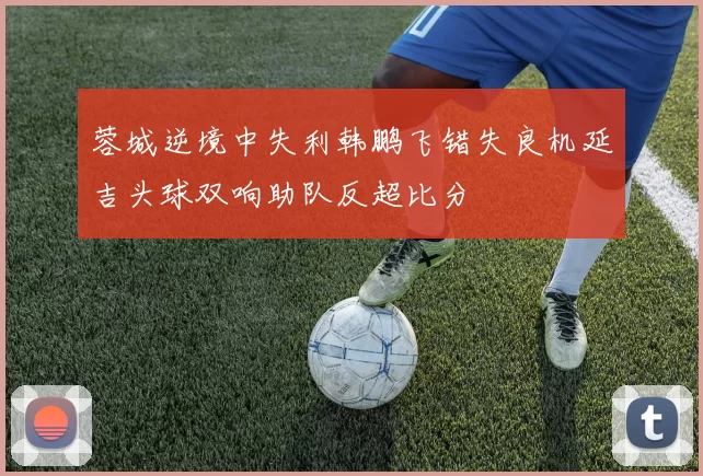 蓉城逆境中失利韩鹏飞错失良机延吉头球双响助队反超比分