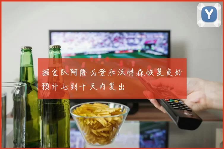 掘金队阿隆戈登和沃特森恢复良好预计七到十天内复出