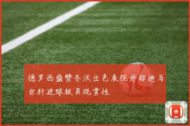 德罗西盛赞齐沃出色表现并称迪马尔科进球极具观赏性