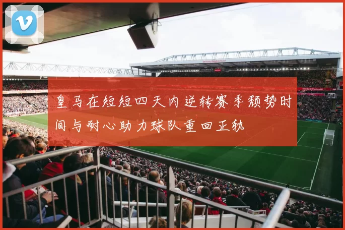 皇马在短短四天内逆转赛季颓势时间与耐心助力球队重回正轨