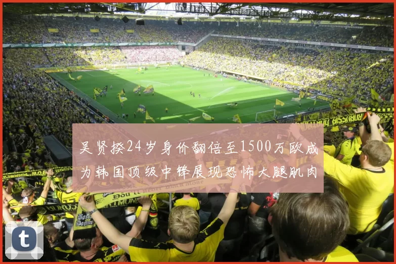 吴贤揆24岁身价翻倍至1500万欧成为韩国顶级中锋展现恐怖大腿肌肉