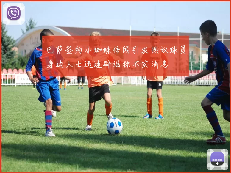 巴萨签约小蜘蛛传闻引发热议球员身边人士迅速辟谣称不实消息