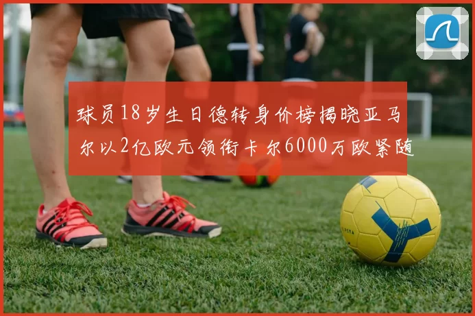 球员18岁生日德转身价榜揭晓亚马尔以2亿欧元领衔卡尔6000万欧紧随其后